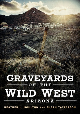 Graveyards of the Wild West: Arizona by Moulton, Heather L.