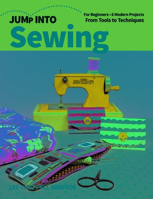 Jump Into Sewing: For Beginners; 6 Modern Projects; From Tools to Techniques by Chappell Monroe, Lee
