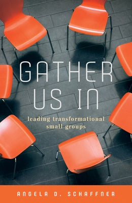 Gather Us in: Leading Transformational Small Groups by Angela D Schaffner
