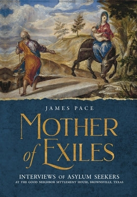 Mother of Exiles: Interviews of Asylum Seekers at the Good Neighbor Settlement House, Brownsville, Texas by Pace, James