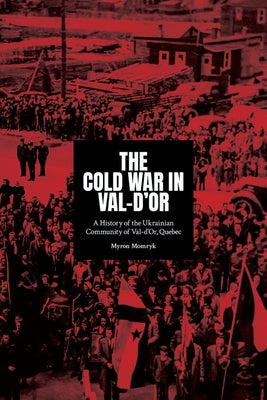 The Cold War in Val-d'Or: A History of the Ukrainian Community in Val-d'Or, Quebec by Momryk, Myron