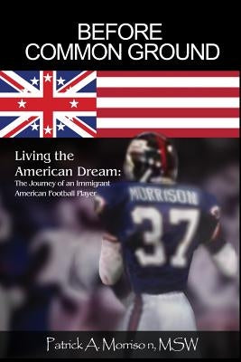 Before Common Ground: Living the American Dream: The Journey of an Immigrant American Football Player by Morrison, Msw Patrick