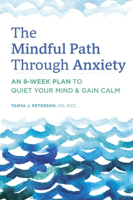 The Mindful Path Through Anxiety: An 8-Week Plan to Quiet Your Mind & Gain Calm by Peterson, Tanya J., MS Ncc
