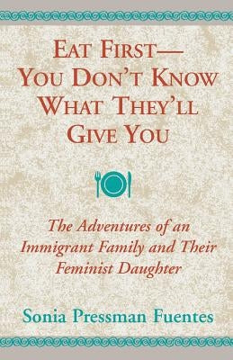 Eat First - You Don't Know What They'll Give You: The Adventures of an Immigrant Family and Their Feminist Daughter by Fuentes, Sonia Pressman