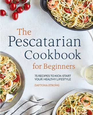 The Pescatarian Cookbook for Beginners: 75 Recipes to Kickstart Your Healthy Lifestyle by Strong, Daytona