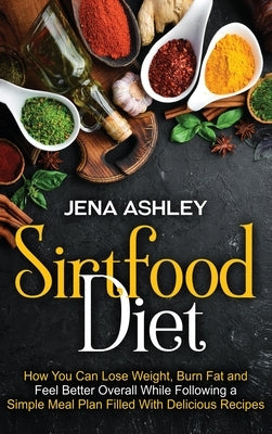 Sirtfood Diet: How You Can Lose Weight, Burn Fat and Feel Better Overall While Following a Simple Meal Plan Filled With Delicious Rec by Ashley, Jena