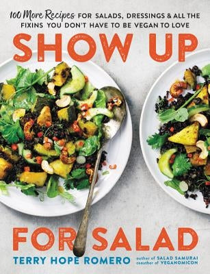 Show Up for Salad: 100 More Recipes for Salads, Dressings, and All the Fixins You Don't Have to Be Vegan to Love by Romero, Terry Hope