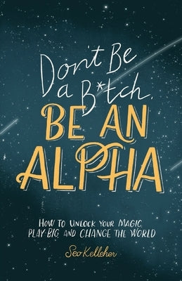 Don't Be a B*tch, Be an Alpha: How to Unlock Your Magic, Play Big, and Change the World by Kelleher, Seo