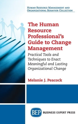 Human Resource Professional's Guide to Change Management: Practical Tools and Techniques to Enact Meaningful and Lasting Organizational Change by Peacock, Melanie J.