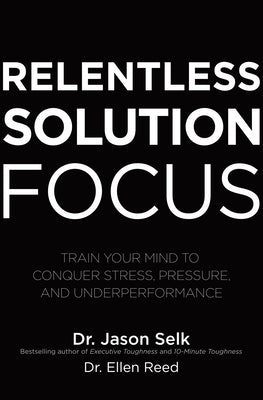 Relentless Solution Focus: Train Your Mind to Conquer Stress, Pressure, and Underperformance by Selk, Jason