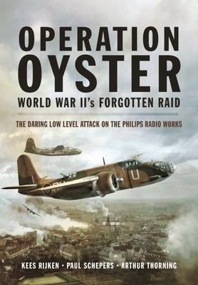 Operation Oyster: WW II's Forgotten Raid: The Daring Low Level Attack on the Philips Radio Works by Rijken, Kees