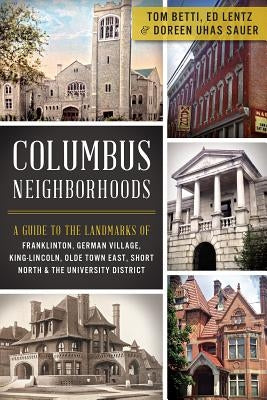 Columbus Neighborhoods: A Guide to the Landmarks of Franklinton, German Village, King-Lincoln, Olde Town East, Short North & the University Di by Betti, Tom
