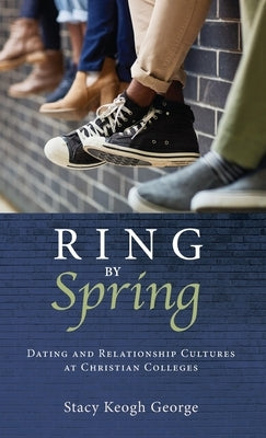 Ring by Spring: Dating and Relationship Cultures at Christian Colleges by George, Stacy Keogh
