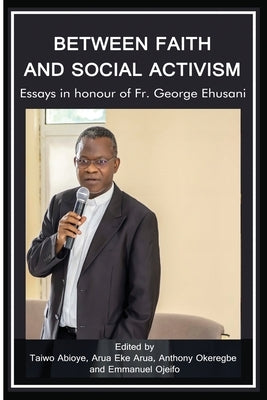 Between Faith and Social Activism: Essays in Honour of Fr. George Ehusani by Abioye, Taiwo