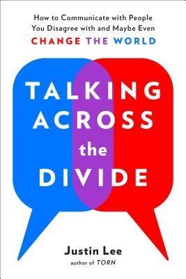 Talking Across the Divide: How to Communicate with People You Disagree with and Maybe Even Change the World by Lee, Justin