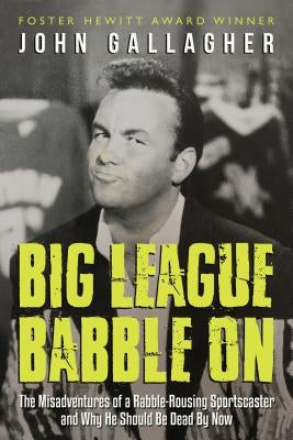 Big League Babble on: The Misadventures of a Rabble-Rousing Sportscaster and Why He Should Be Dead by Now by Gallagher, John