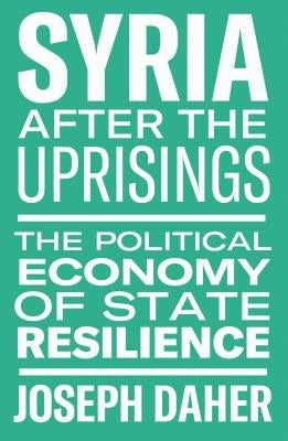 Syria After the Uprisings: The Political Economy of State Resilience by Daher, Joseph