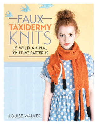 Faux Taxidermy Knits: 15 Wild Animal Knitting Patterns by Walker, Louise