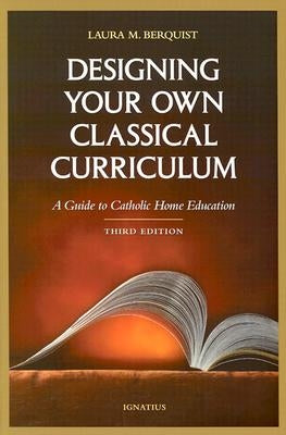 Designing Your Own Classical Curriculum: A Guide to Catholic Home Education by Berquist, Laura M.