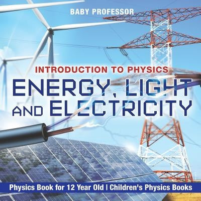 Energy, Light and Electricity - Introduction to Physics - Physics Book for 12 Year Old - Children's Physics Books by Baby Professor