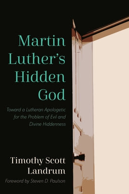 Martin Luther's Hidden God: Toward a Lutheran Apologetic for the Problem of Evil and Divine Hiddenness by Landrum, Timothy Scott