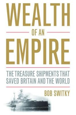 Wealth of an Empire: The Treasure Shipments That Saved Britain and the World by Switky, Bob