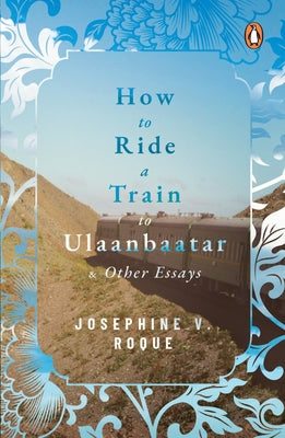 How to Ride a Train to Ulaanbaatar and Other Essays by Roque, Josephine V.