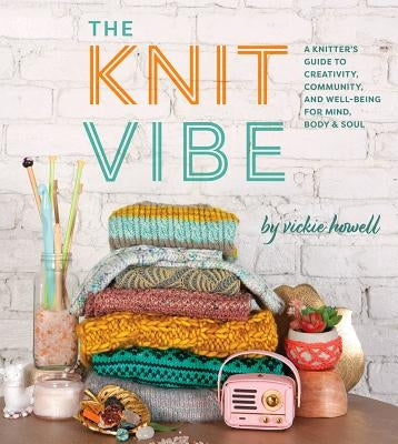 Knit Vibe: A Knitter's Guide to Creativity, Community, and Well-Being for Mind, Body & Soul by Howell, Vickie