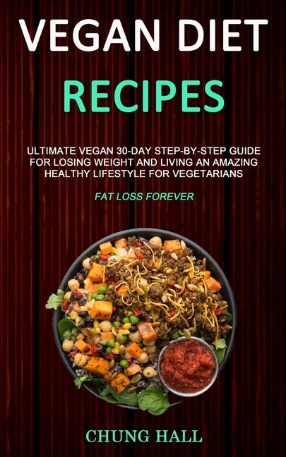 Vegan Diet Recipes: Ultimate Vegan 30-Day Step-By-Step Guide for Losing Weight and Living an Amazing Healthy Lifestyle for Vegetarians (Fa by Hall, Chung