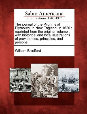The Journal of the Pilgrims at Plymouth, in New England, in 1620: Reprinted from the Original Volume: With Historical and Local Illustrations of Provi by Bradford, William