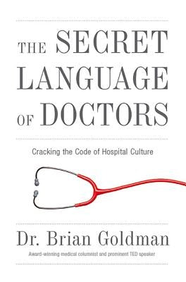The Secret Language of Doctors: Cracking the Code of Hospital Culture by Goldman, Brian