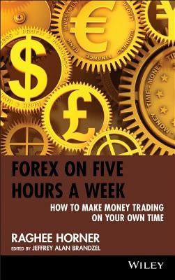 Forex on Five Hours a Week: How to Make Money Trading on Your Own Time by Horner, Raghee
