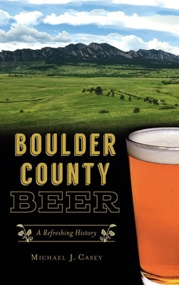 Boulder County Beer: A Refreshing History by Casey, Michael J.