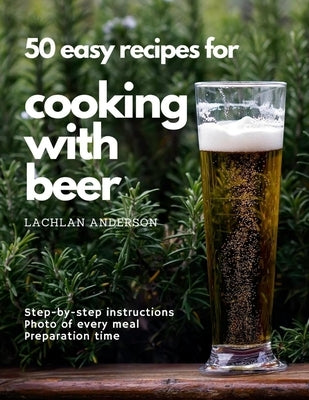 50 easy recipes for cooking with beer: Why not eat what you like to drink? by Anderson, Lachlan