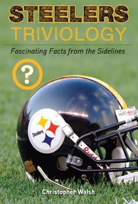 Steelers Triviology: Fascinating Facts from the Sidelines by Walsh, Christopher