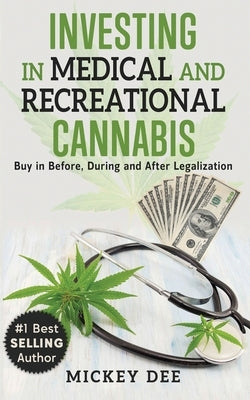 Investing In Medical and Recreational Cannabis: Buy In Before, During and After Legalization by Dee, Mickey