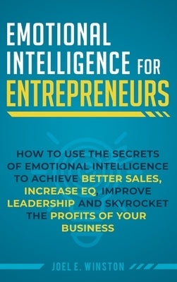 Emotional Intelligence for Entrepreneurs: How to Use the Secrets of Emotional Intelligence to Achieve Better Sales, Increase EQ, Improve Leadership, a by Winston, Joel E.