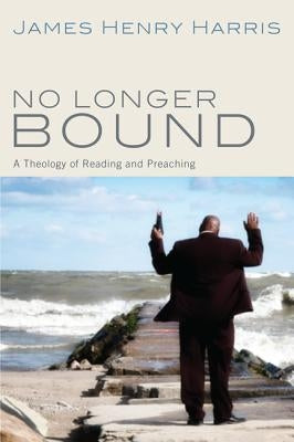 No Longer Bound: A Theology of Reading and Preaching by Harris, James Henry