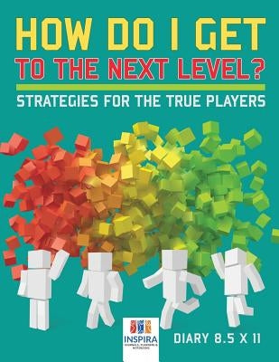 How Do I Get to the Next Level? Strategies for the True Players Diary 8.5 x 11 by Inspira Journals, Planners &. Notebooks