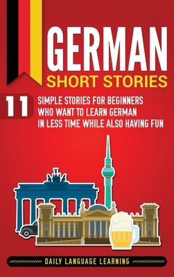 German Short Stories: 11 Simple Stories for Beginners Who Want to Learn German in Less Time While Also Having Fun by Learning, Daily Language