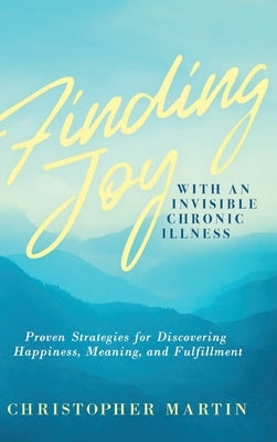 Finding Joy with an Invisible Chronic Illness: Proven Strategies for Discovering Happiness, Meaning, and Fulfillment by Martin, Christopher