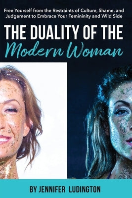 The Duality of the Modern Woman: Free Yourself from the Restraints of Culture, Shame, and Judgement to Embrace Your Femininity and Wild Side by Ludington, Jennifer