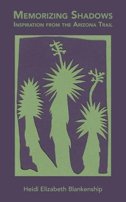 Memorizing Shadows: Inspiration from the Arizona Trail by Blankenship, Heidi Elizabeth