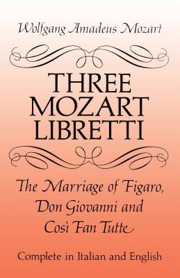 Three Mozart Libretti: The Marriage of Figaro, Don Giovanni and Così Fan Tutte, Complete in Italian and English by Mozart, Wolfgang Amadeus