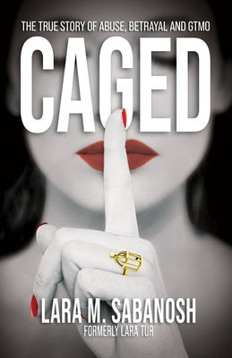 Caged: The True Story of Abuse, Betrayal, and Gtmo by Sabanosh, Lara M.
