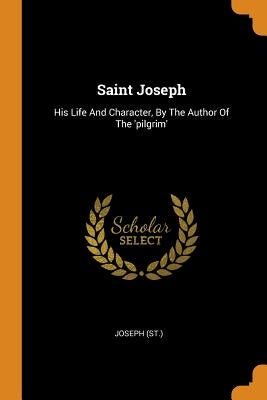 Saint Joseph: His Life and Character, by the Author of the 'pilgrim' by (St )., Joseph