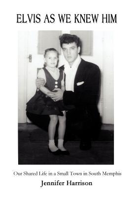 Elvis As We Knew Him: Our Shared Life in a Small Town in South Memphis by Harrison, Jennifer