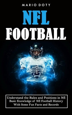 Nfl Football: Understand the Rules and Positions in Nfl Football (Basic Knowledge of Nfl Football History With Some Fun Facts and Re by Doty, Mario