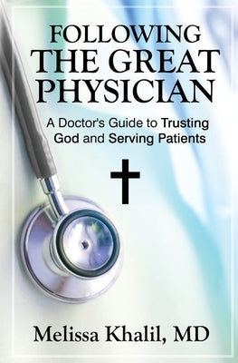 Following the Great Physician: A Doctor's Guide to Trusting God and Serving Patients by Khalil, Melissa