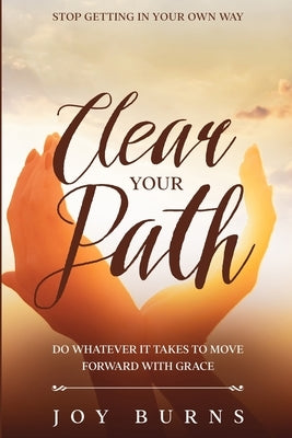 Stop Getting In Your Own Way: Clear Your Path - Do Whatever It Takes to Move Forward With Grace by Burns, Joy
